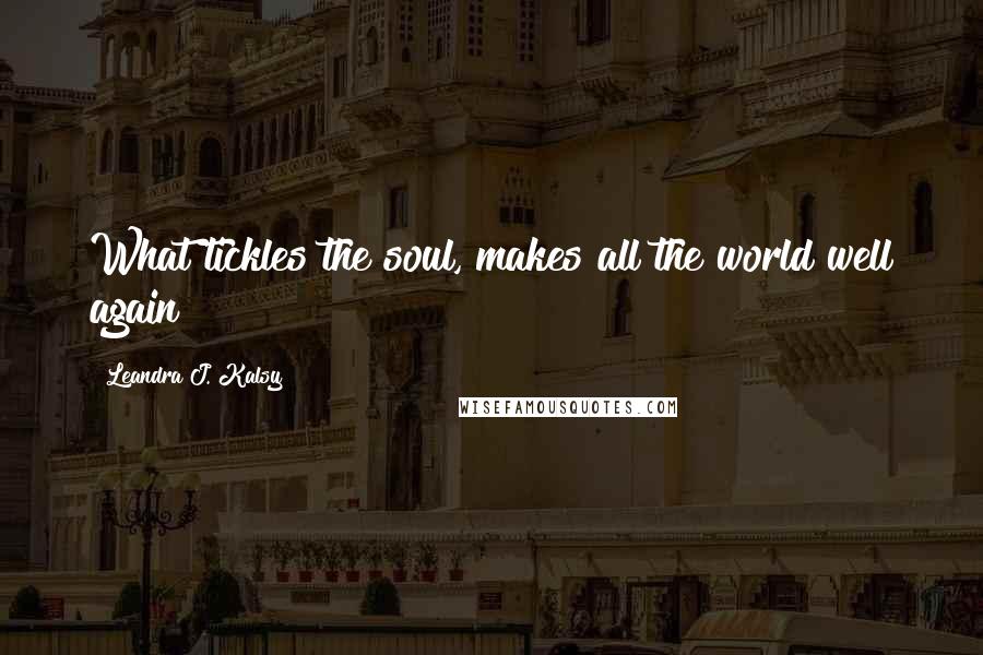 Leandra J. Kalsy Quotes: What tickles the soul, makes all the world well again