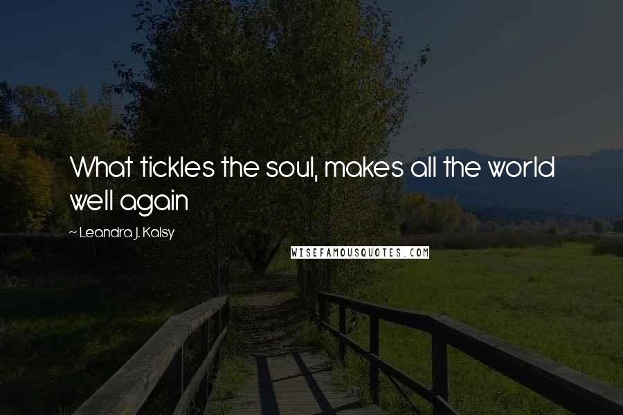 Leandra J. Kalsy Quotes: What tickles the soul, makes all the world well again