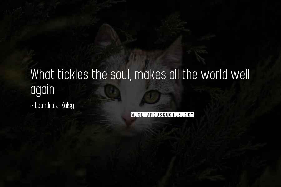 Leandra J. Kalsy Quotes: What tickles the soul, makes all the world well again