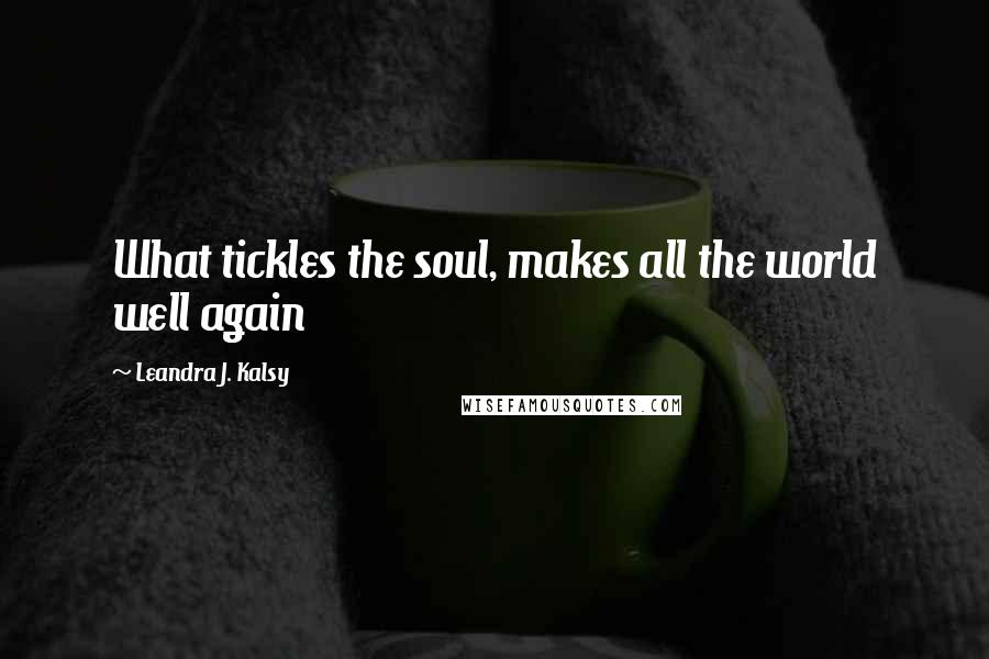 Leandra J. Kalsy Quotes: What tickles the soul, makes all the world well again