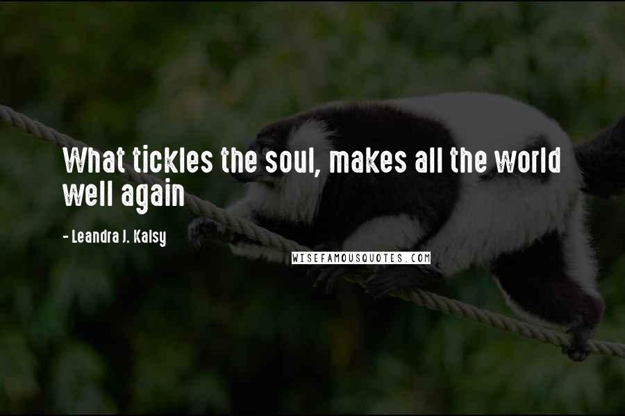 Leandra J. Kalsy Quotes: What tickles the soul, makes all the world well again