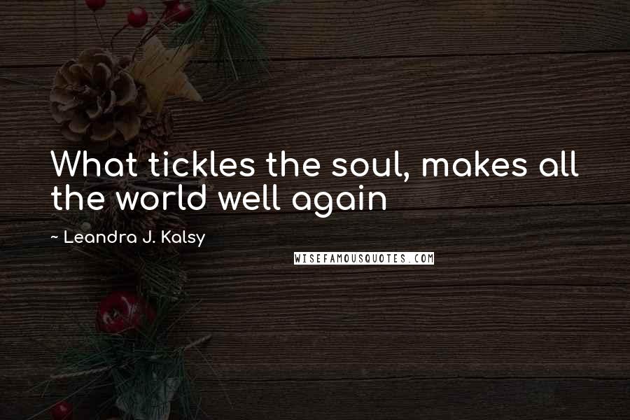 Leandra J. Kalsy Quotes: What tickles the soul, makes all the world well again
