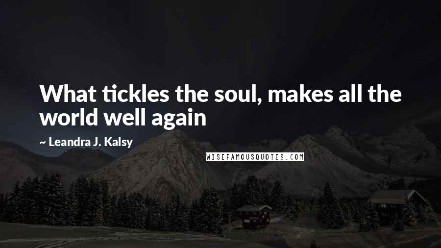 Leandra J. Kalsy Quotes: What tickles the soul, makes all the world well again