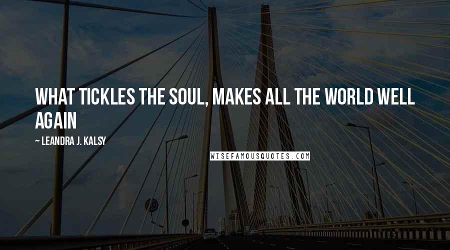 Leandra J. Kalsy Quotes: What tickles the soul, makes all the world well again