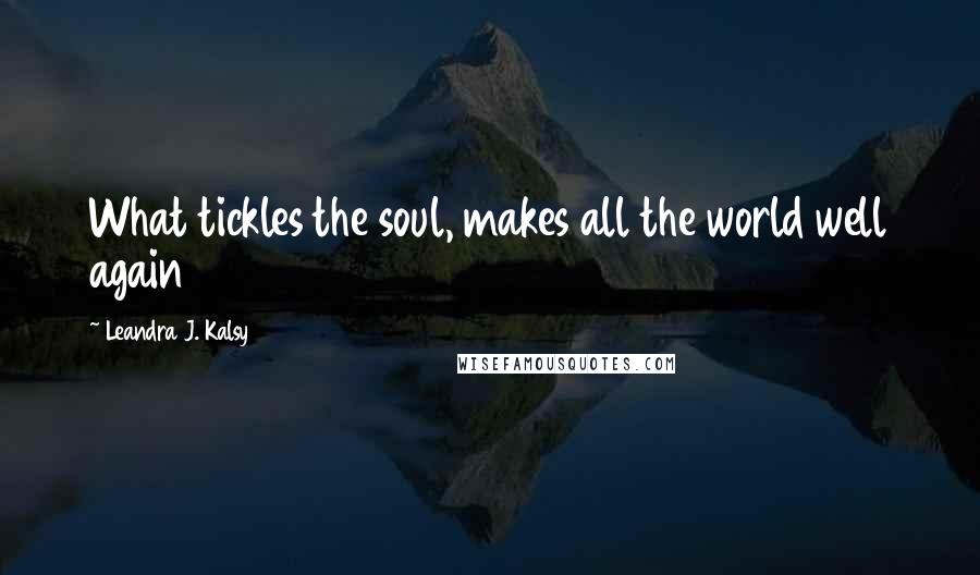 Leandra J. Kalsy Quotes: What tickles the soul, makes all the world well again