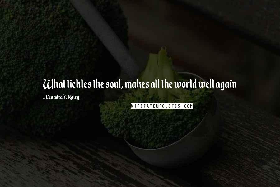 Leandra J. Kalsy Quotes: What tickles the soul, makes all the world well again