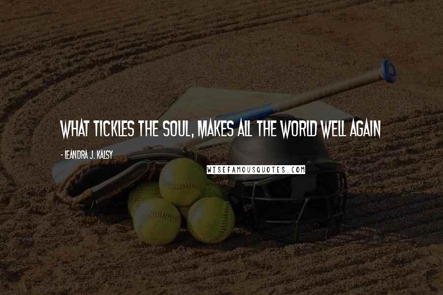 Leandra J. Kalsy Quotes: What tickles the soul, makes all the world well again