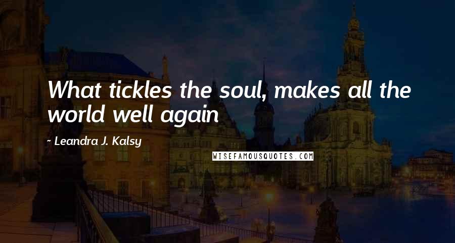 Leandra J. Kalsy Quotes: What tickles the soul, makes all the world well again