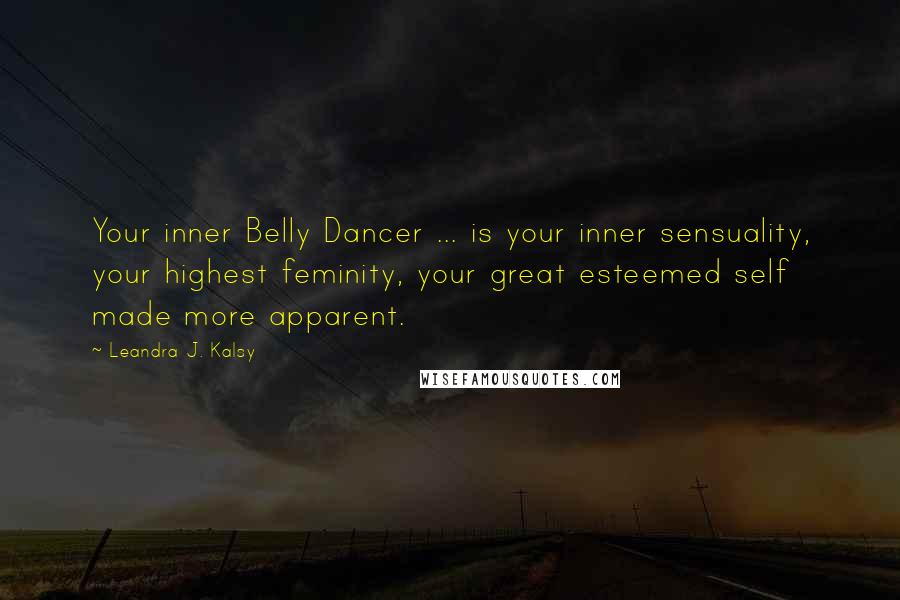 Leandra J. Kalsy Quotes: Your inner Belly Dancer ... is your inner sensuality, your highest feminity, your great esteemed self made more apparent.