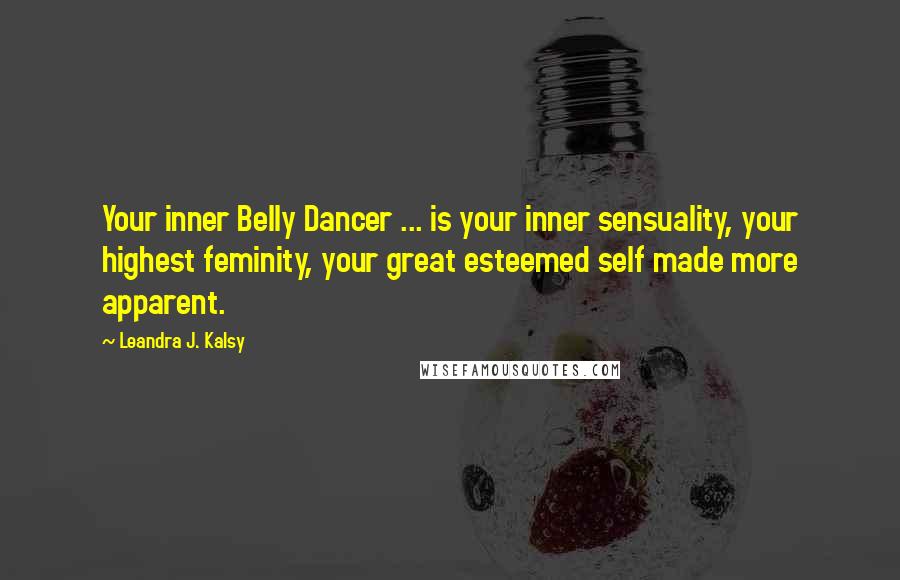 Leandra J. Kalsy Quotes: Your inner Belly Dancer ... is your inner sensuality, your highest feminity, your great esteemed self made more apparent.