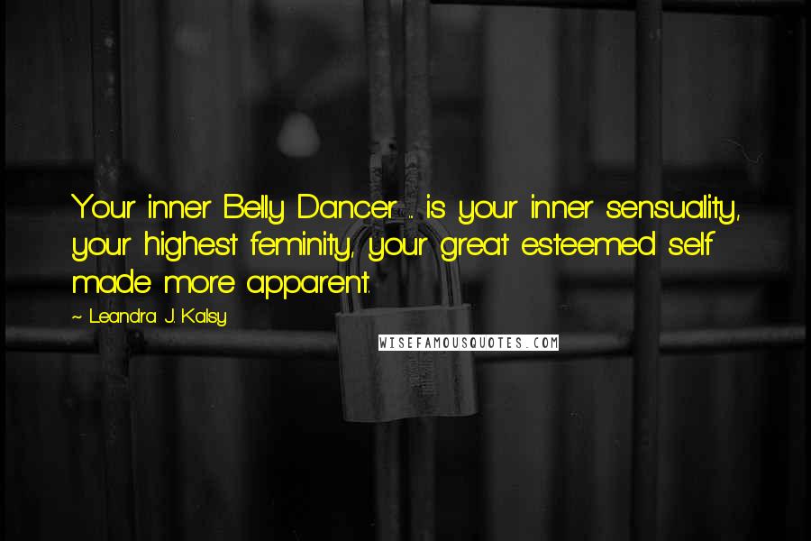 Leandra J. Kalsy Quotes: Your inner Belly Dancer ... is your inner sensuality, your highest feminity, your great esteemed self made more apparent.