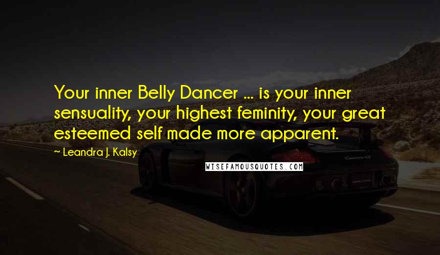 Leandra J. Kalsy Quotes: Your inner Belly Dancer ... is your inner sensuality, your highest feminity, your great esteemed self made more apparent.