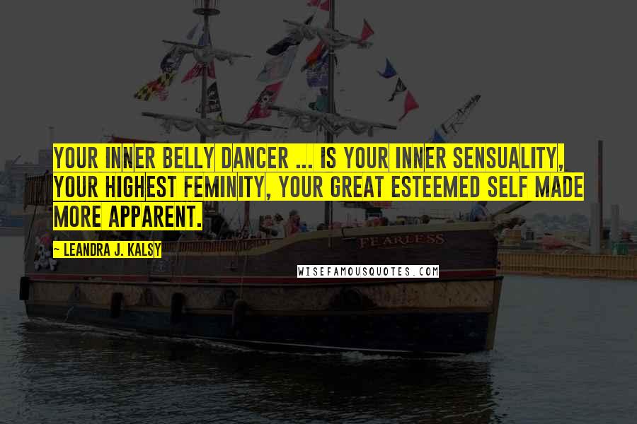 Leandra J. Kalsy Quotes: Your inner Belly Dancer ... is your inner sensuality, your highest feminity, your great esteemed self made more apparent.