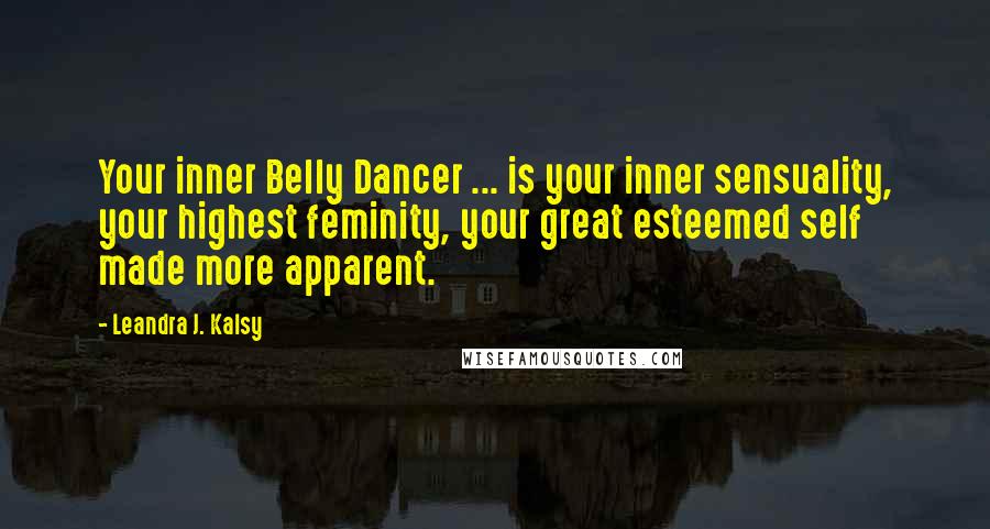 Leandra J. Kalsy Quotes: Your inner Belly Dancer ... is your inner sensuality, your highest feminity, your great esteemed self made more apparent.