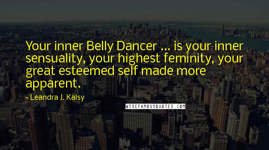 Leandra J. Kalsy Quotes: Your inner Belly Dancer ... is your inner sensuality, your highest feminity, your great esteemed self made more apparent.