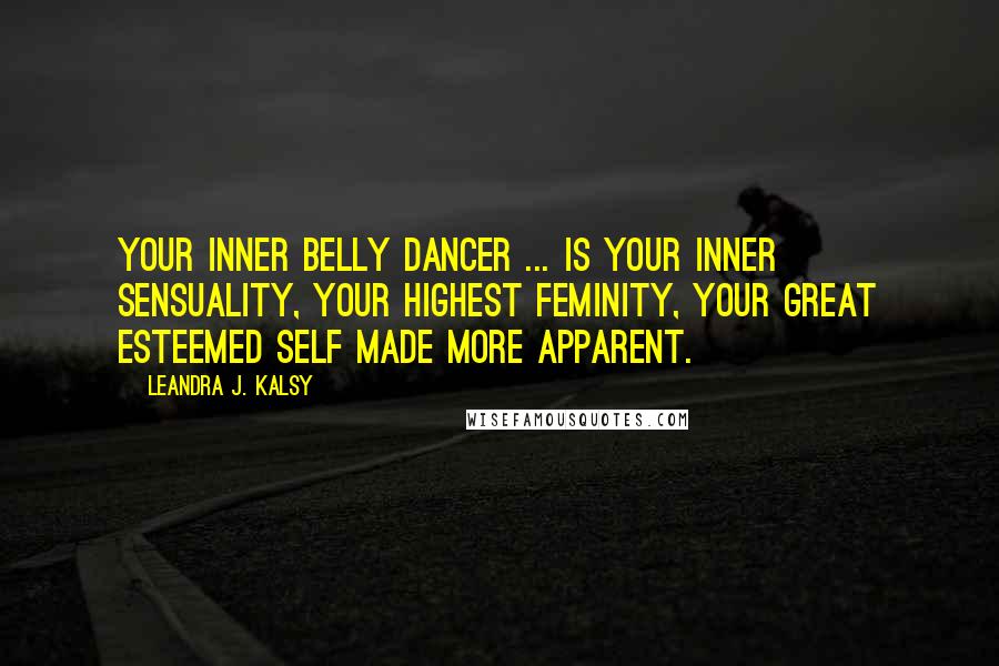 Leandra J. Kalsy Quotes: Your inner Belly Dancer ... is your inner sensuality, your highest feminity, your great esteemed self made more apparent.