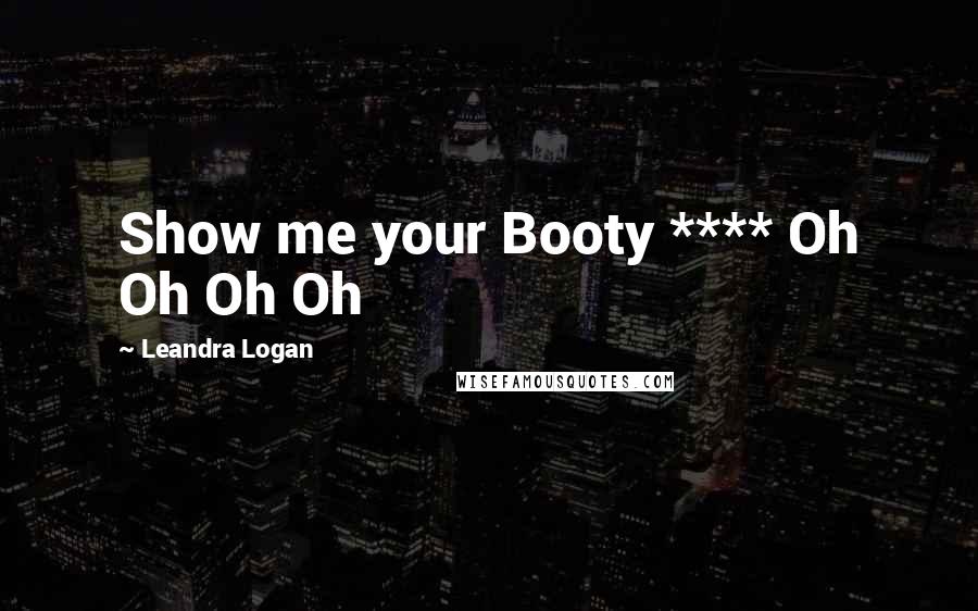 Leandra Logan Quotes: Show me your Booty **** Oh Oh Oh Oh