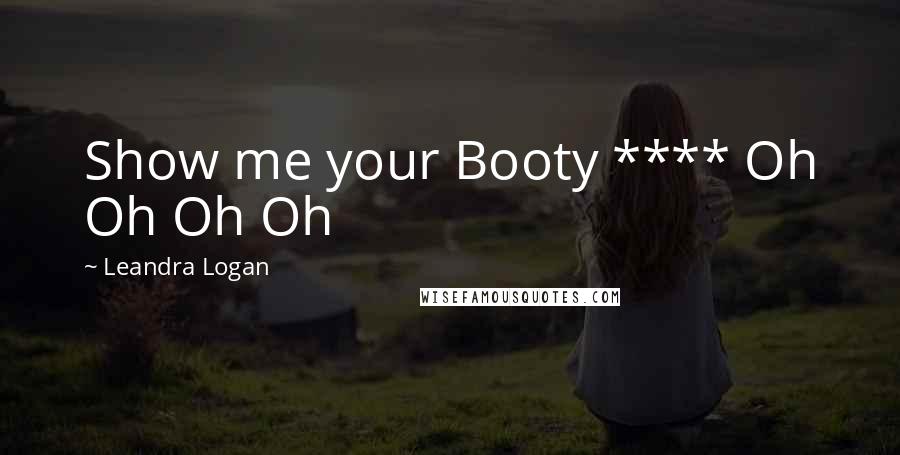 Leandra Logan Quotes: Show me your Booty **** Oh Oh Oh Oh