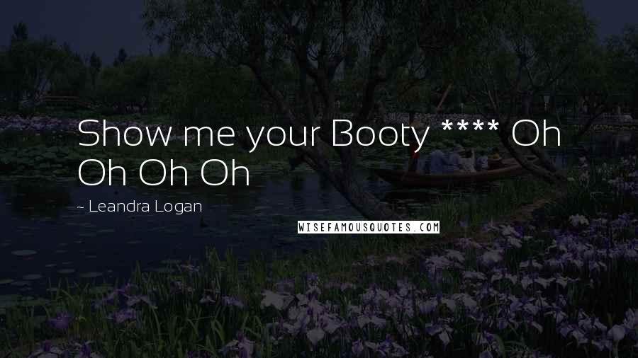 Leandra Logan Quotes: Show me your Booty **** Oh Oh Oh Oh