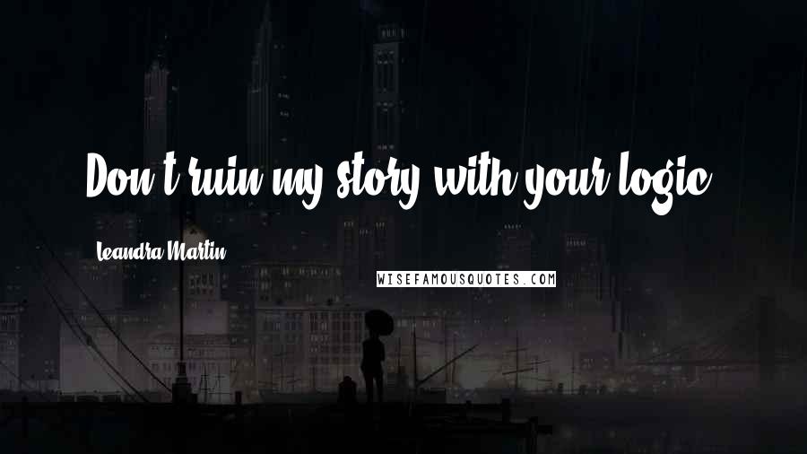 Leandra Martin Quotes: Don't ruin my story with your logic.