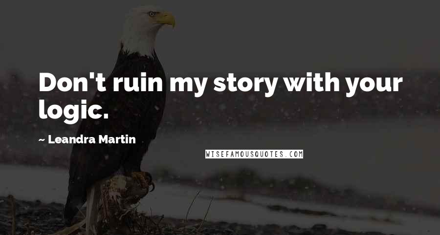 Leandra Martin Quotes: Don't ruin my story with your logic.