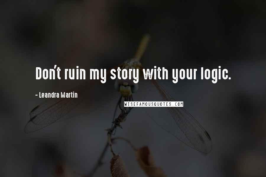 Leandra Martin Quotes: Don't ruin my story with your logic.