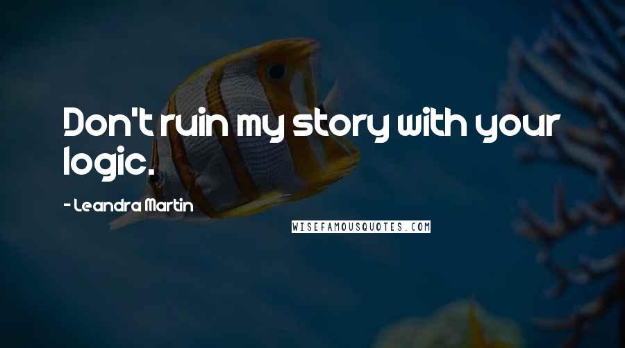 Leandra Martin Quotes: Don't ruin my story with your logic.