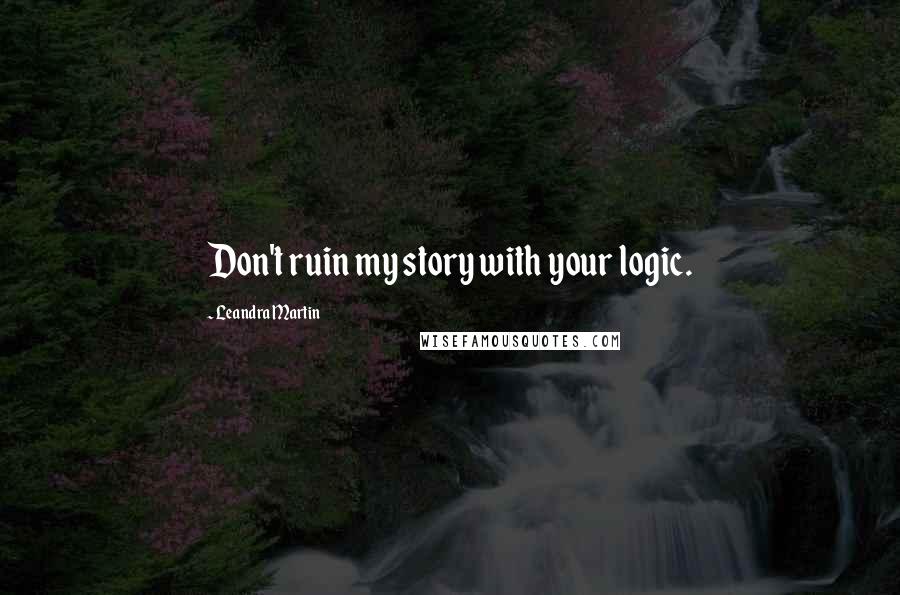 Leandra Martin Quotes: Don't ruin my story with your logic.