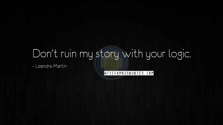 Leandra Martin Quotes: Don't ruin my story with your logic.