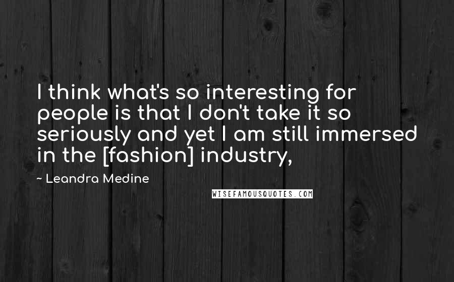 Leandra Medine Quotes: I think what's so interesting for people is that I don't take it so seriously and yet I am still immersed in the [fashion] industry,