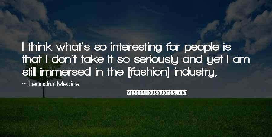 Leandra Medine Quotes: I think what's so interesting for people is that I don't take it so seriously and yet I am still immersed in the [fashion] industry,