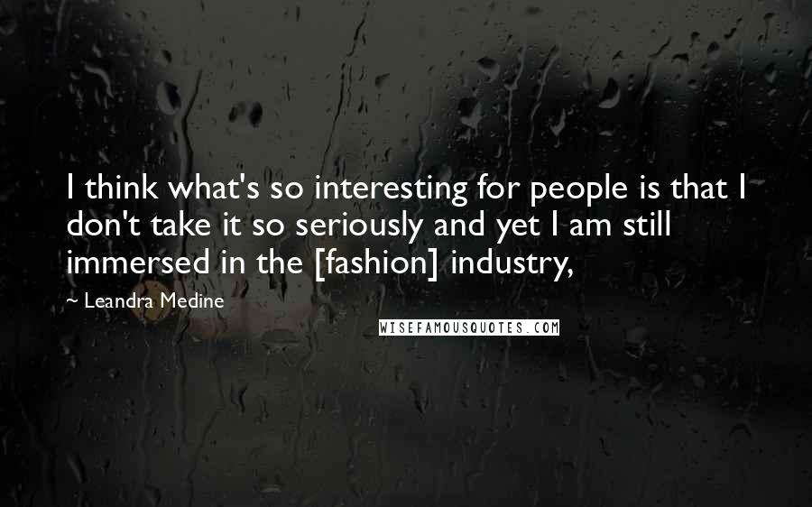 Leandra Medine Quotes: I think what's so interesting for people is that I don't take it so seriously and yet I am still immersed in the [fashion] industry,