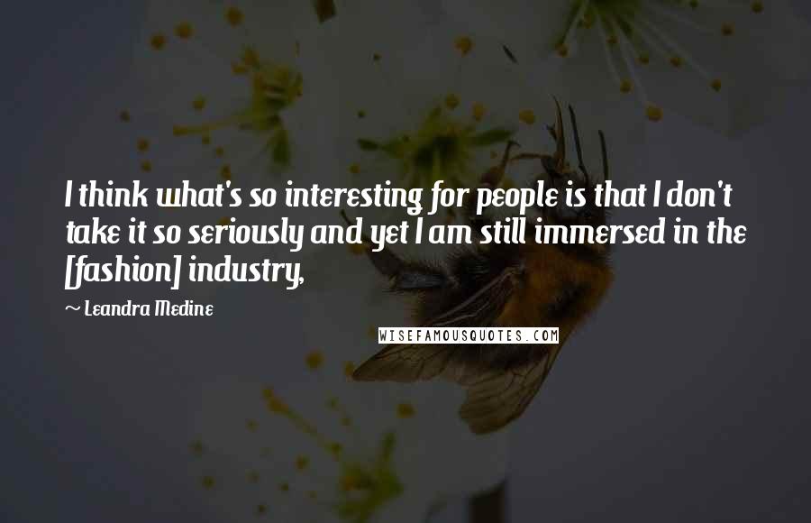 Leandra Medine Quotes: I think what's so interesting for people is that I don't take it so seriously and yet I am still immersed in the [fashion] industry,