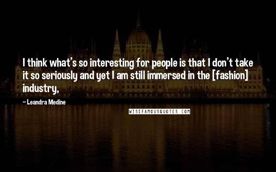 Leandra Medine Quotes: I think what's so interesting for people is that I don't take it so seriously and yet I am still immersed in the [fashion] industry,