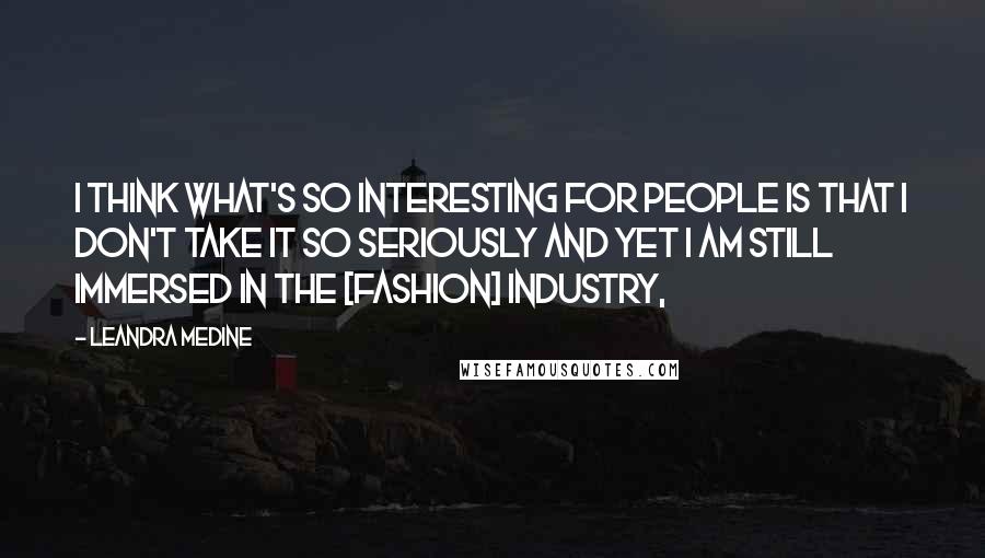 Leandra Medine Quotes: I think what's so interesting for people is that I don't take it so seriously and yet I am still immersed in the [fashion] industry,