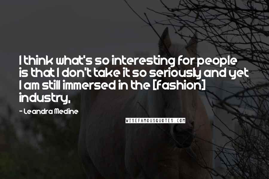 Leandra Medine Quotes: I think what's so interesting for people is that I don't take it so seriously and yet I am still immersed in the [fashion] industry,