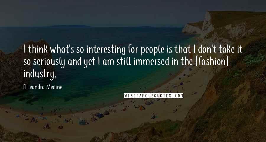 Leandra Medine Quotes: I think what's so interesting for people is that I don't take it so seriously and yet I am still immersed in the [fashion] industry,