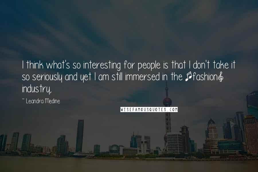 Leandra Medine Quotes: I think what's so interesting for people is that I don't take it so seriously and yet I am still immersed in the [fashion] industry,