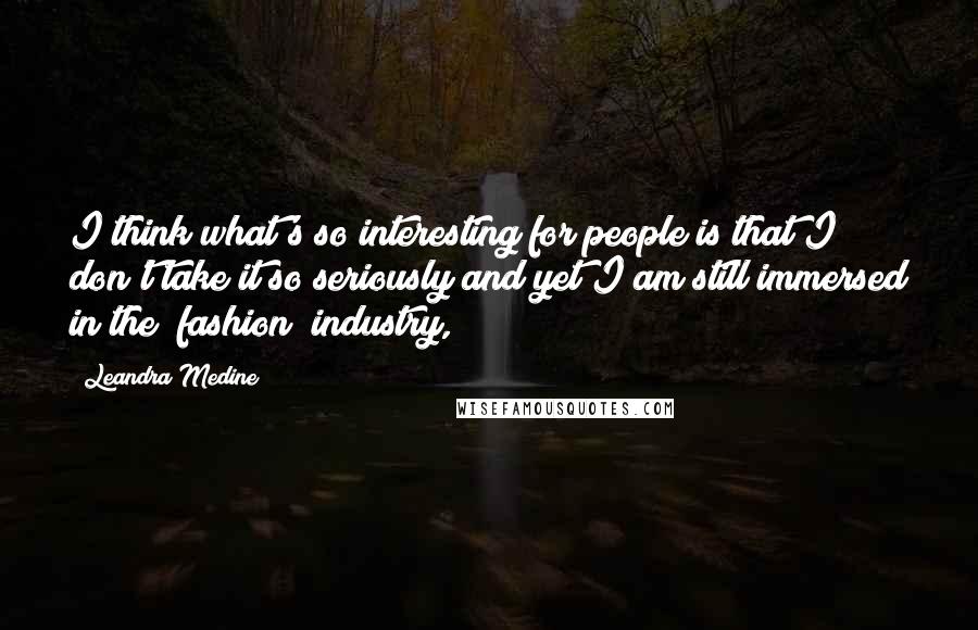 Leandra Medine Quotes: I think what's so interesting for people is that I don't take it so seriously and yet I am still immersed in the [fashion] industry,