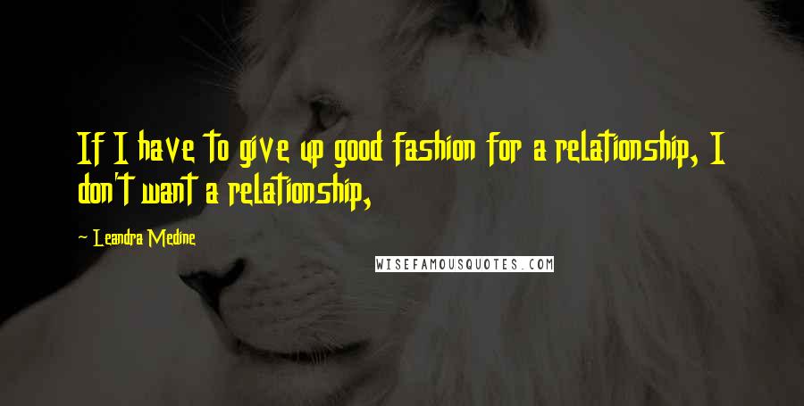 Leandra Medine Quotes: If I have to give up good fashion for a relationship, I don't want a relationship,