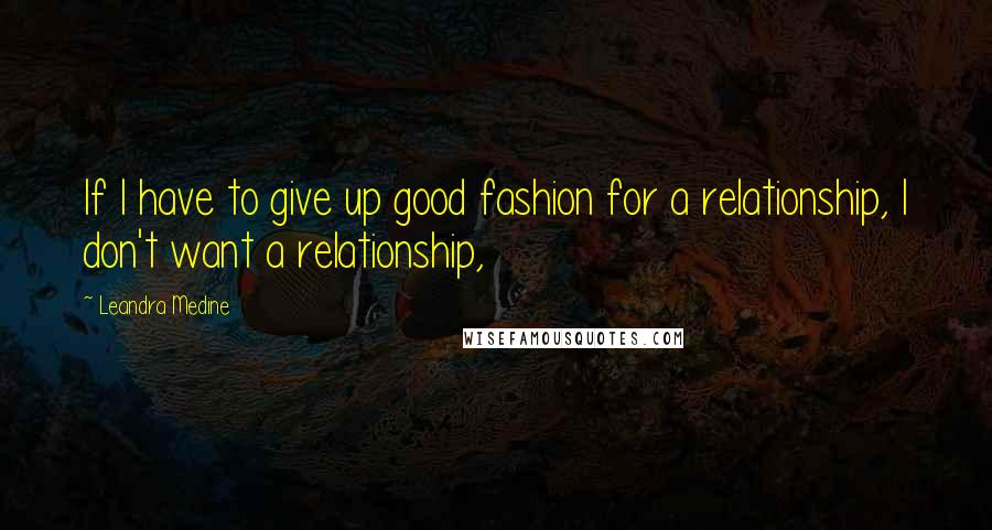 Leandra Medine Quotes: If I have to give up good fashion for a relationship, I don't want a relationship,