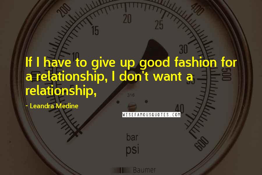 Leandra Medine Quotes: If I have to give up good fashion for a relationship, I don't want a relationship,