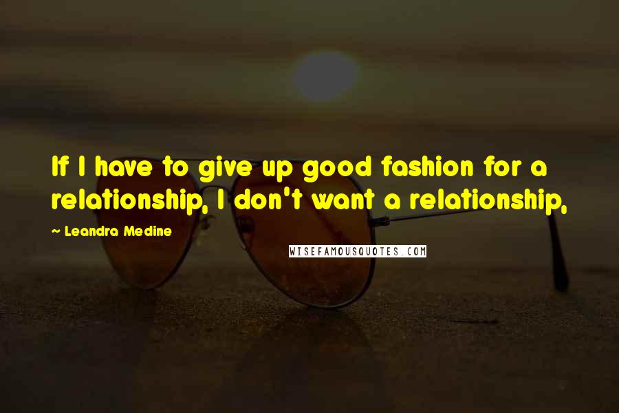 Leandra Medine Quotes: If I have to give up good fashion for a relationship, I don't want a relationship,