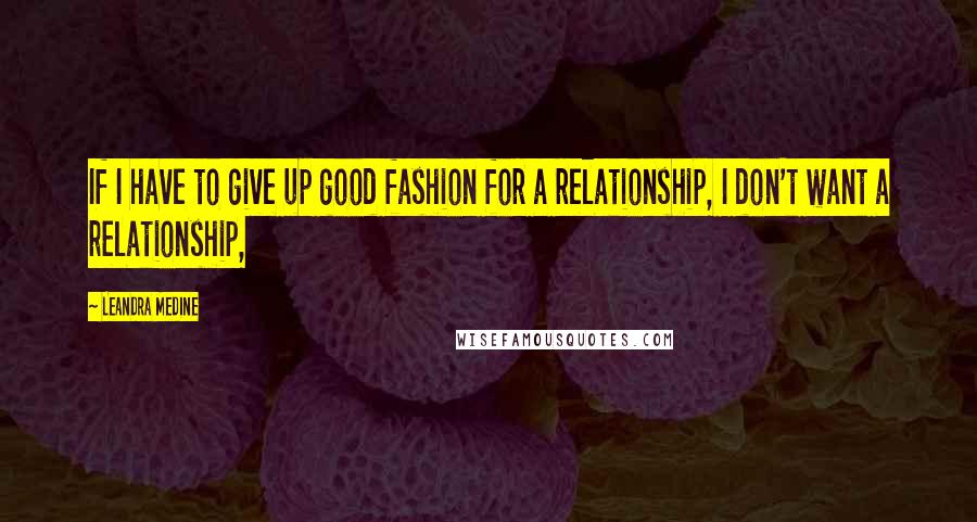 Leandra Medine Quotes: If I have to give up good fashion for a relationship, I don't want a relationship,