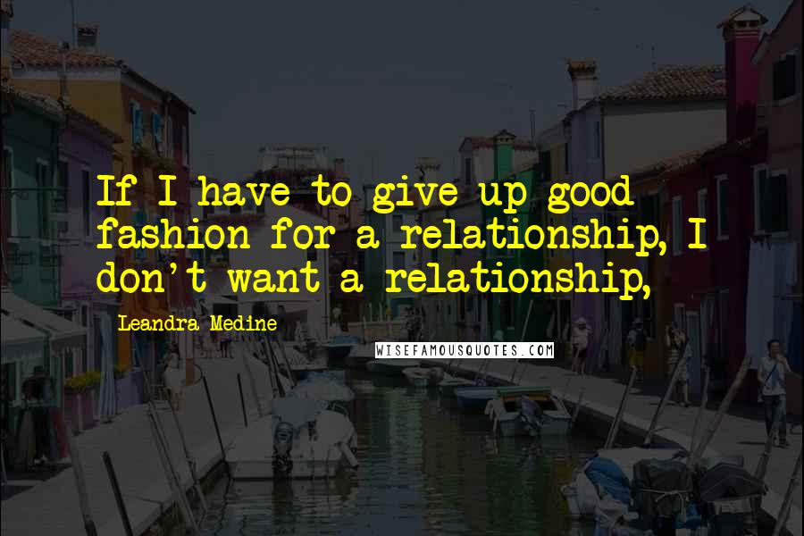 Leandra Medine Quotes: If I have to give up good fashion for a relationship, I don't want a relationship,