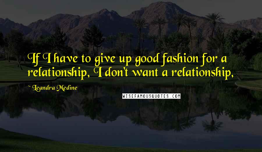 Leandra Medine Quotes: If I have to give up good fashion for a relationship, I don't want a relationship,