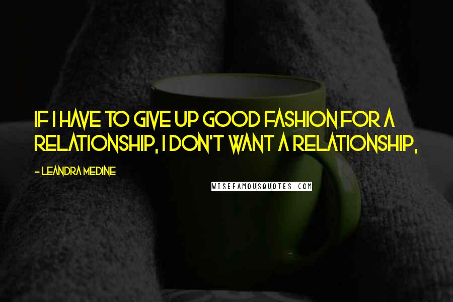 Leandra Medine Quotes: If I have to give up good fashion for a relationship, I don't want a relationship,