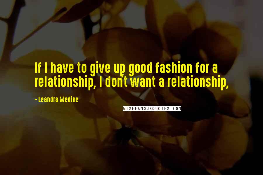 Leandra Medine Quotes: If I have to give up good fashion for a relationship, I don't want a relationship,