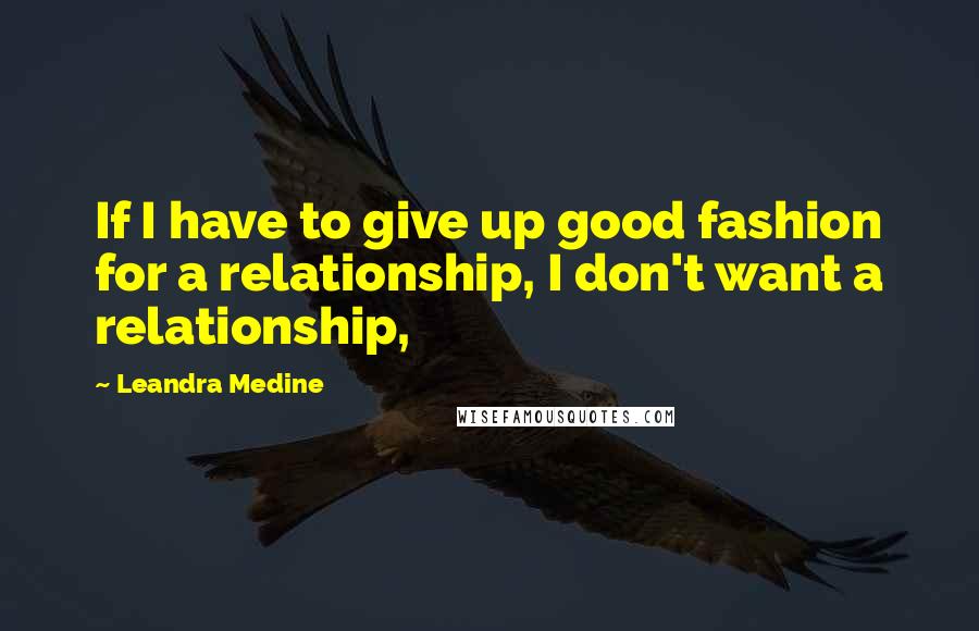 Leandra Medine Quotes: If I have to give up good fashion for a relationship, I don't want a relationship,