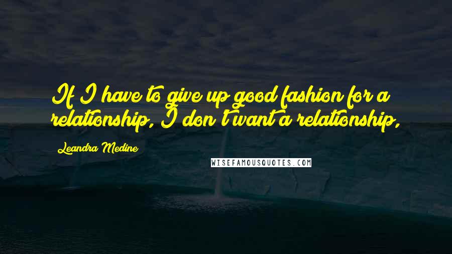 Leandra Medine Quotes: If I have to give up good fashion for a relationship, I don't want a relationship,